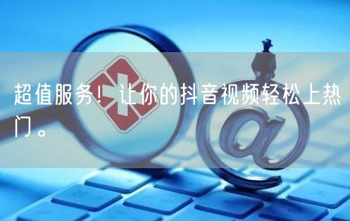 超值服务!让你的抖音视频轻松上热门。