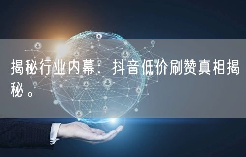 揭秘行业内幕:抖音低价刷赞真相揭秘。