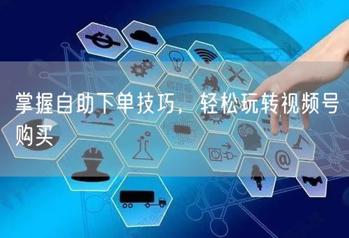 掌握自助下单技巧,轻松玩转视频号购买