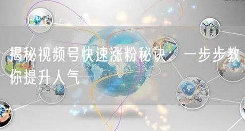 揭秘视频号快速涨粉秘诀:一步步教你提升人气