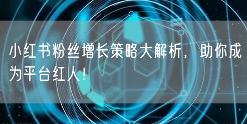 小红书粉丝增长策略大解析，助你成为平台红人！
