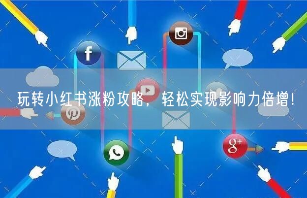 玩转小红书涨粉攻略，轻松实现影响力倍增！