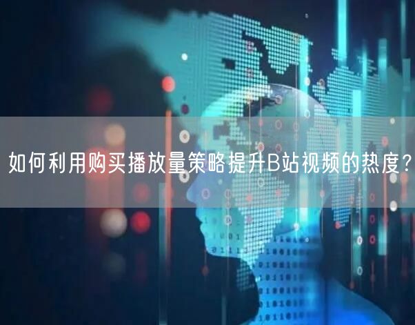 如何利用购买播放量策略提升B站视频的热度？
