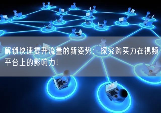 解锁快速提升流量的新姿势:探究购买力在视频平台上的影响力!