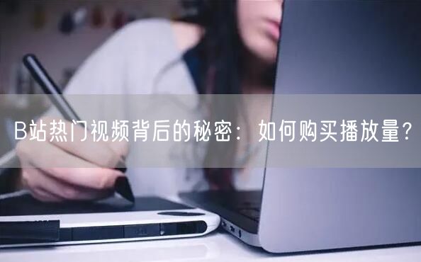 B站热门视频背后的秘密:如何购买播放量?