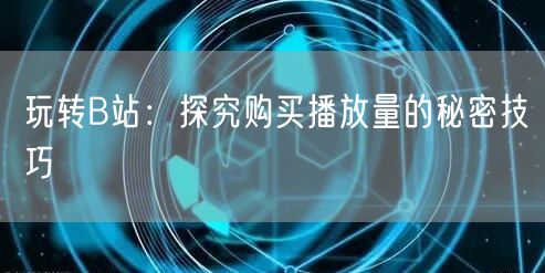 玩转B站:探究购买播放量的秘密技巧
