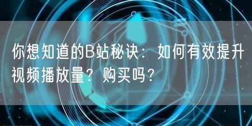 你想知道的B站秘诀:如何有效提升视频播放量?购买吗?