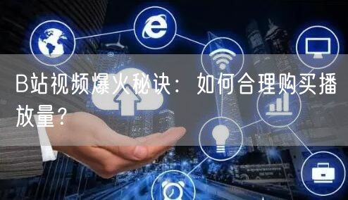 B站视频爆火秘诀：如何合理购买播放量？