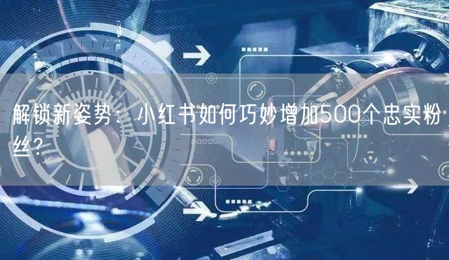 解锁新姿势:小红书如何巧妙增加500个忠实粉丝?