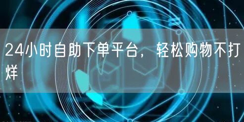 24小时自助下单平台,轻松购物不打烊