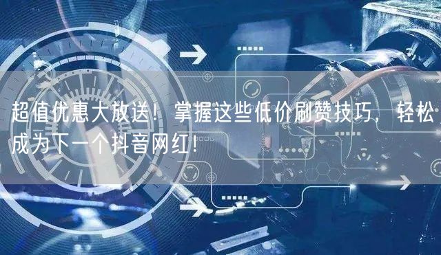 超值优惠大放送!掌握这些低价刷赞技巧,轻松成为下一个抖音网红!