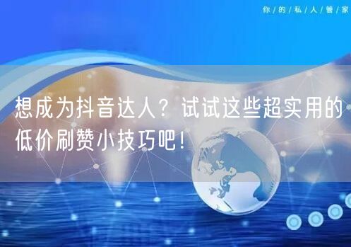 想成为抖音达人?试试这些超实用的低价刷赞小技巧吧!
