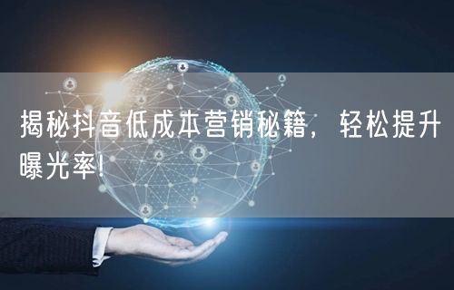 揭秘抖音低成本营销秘籍,轻松提升曝光率!