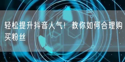 轻松提升抖音人气！教你如何合理购买粉丝