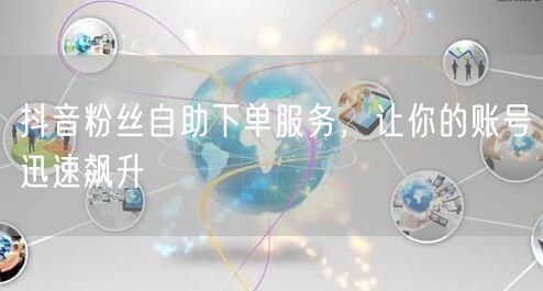 抖音粉丝自助下单服务，让你的账号迅速飙升