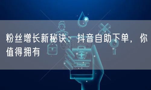 粉丝增长新秘诀：抖音自助下单，你值得拥有