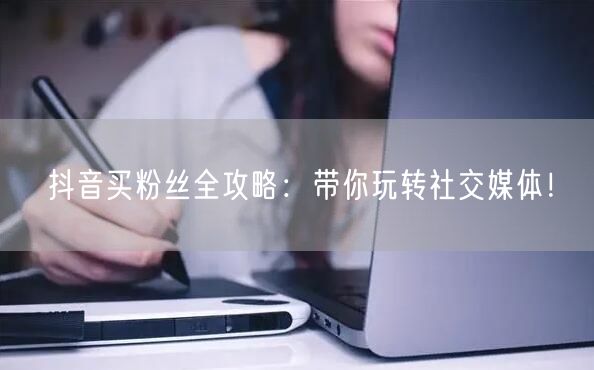 抖音买粉丝全攻略:带你玩转社交媒体!