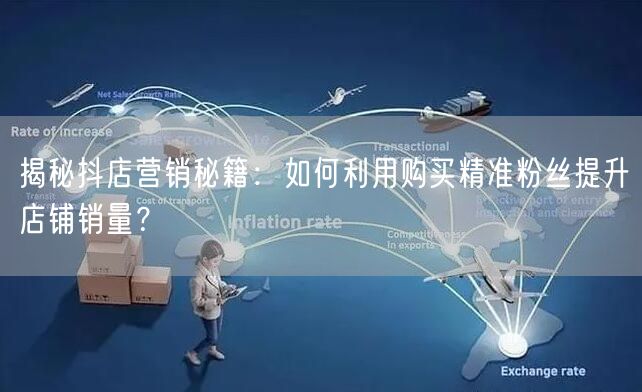 揭秘抖店营销秘籍:如何利用购买精准粉丝提升店铺销量?
