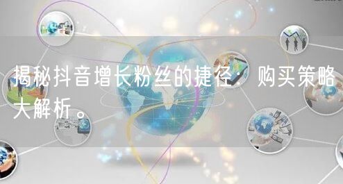 揭秘抖音增长粉丝的捷径:购买策略大解析。