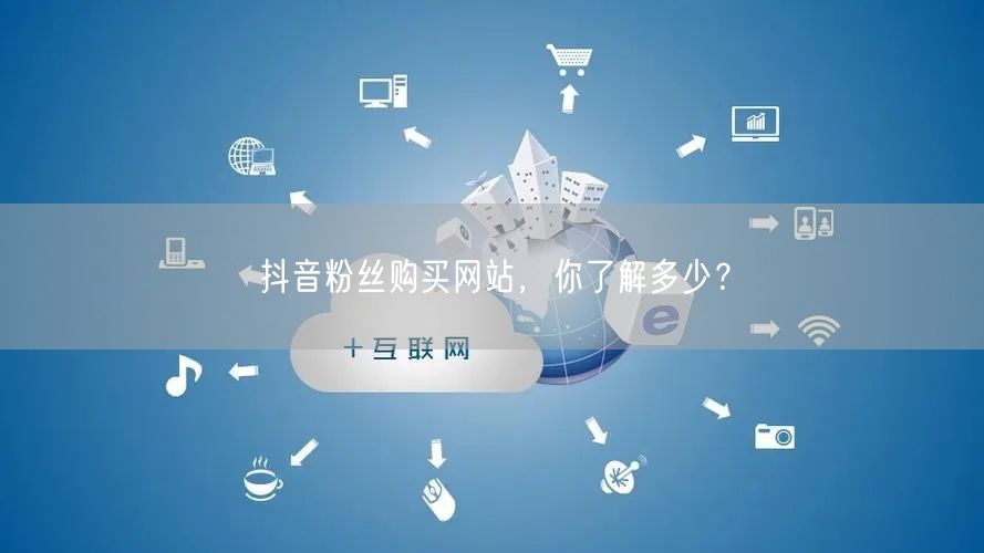抖音粉丝购买网站,你了解多少?