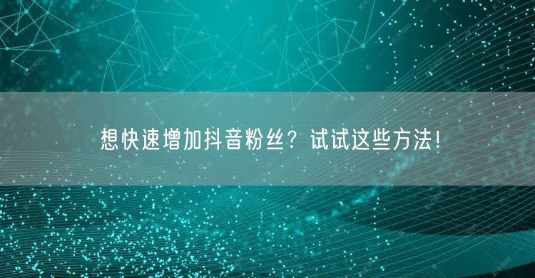 想快速增加抖音粉丝？试试这些方法！