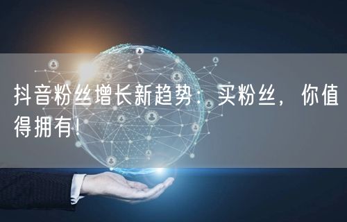 抖音粉丝增长新趋势：买粉丝，你值得拥有！