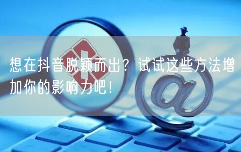 想在抖音脱颖而出?试试这些方法增加你的影响力吧!