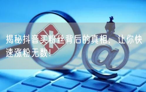 揭秘抖音买粉丝背后的真相,让你快速涨粉无数!