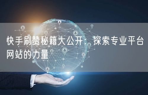 快手刷赞秘籍大公开:探索专业平台网站的力量