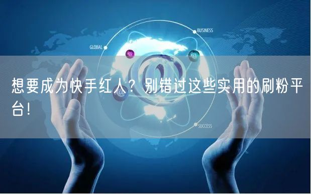 想要成为快手红人?别错过这些实用的刷粉平台!
