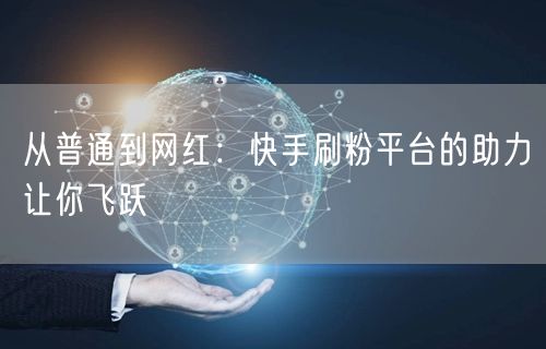 从普通到网红：快手刷粉平台的助力让你飞跃