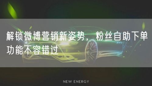解锁微博营销新姿势,粉丝自助下单功能不容错过