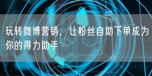 玩转微博营销,让粉丝自助下单成为你的得力助手