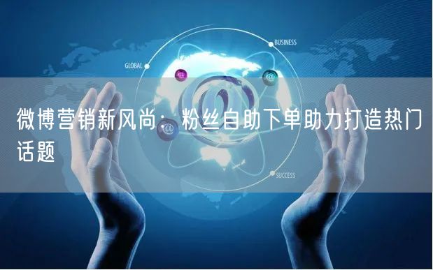 微博营销新风尚:粉丝自助下单助力打造热门话题
