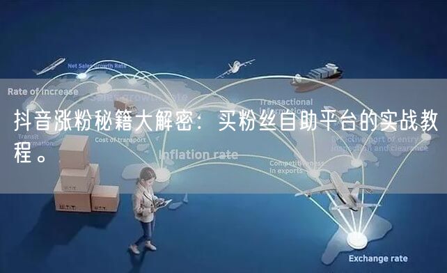 抖音涨粉秘籍大解密：买粉丝自助平台的实战教程。