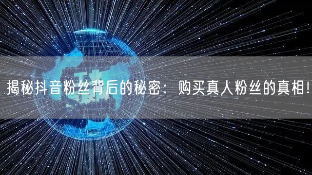 揭秘抖音粉丝背后的秘密:购买真人粉丝的真相!