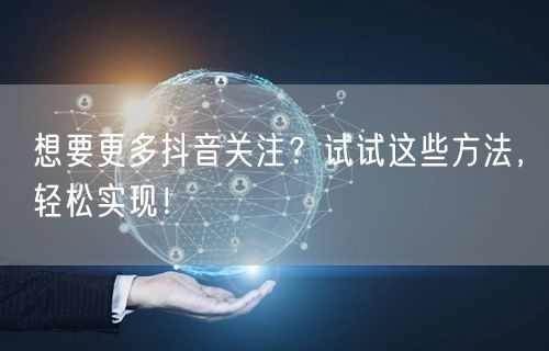 想要更多抖音关注?试试这些方法,轻松实现!