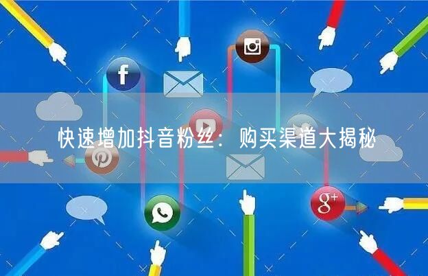 快速增加抖音粉丝:购买渠道大揭秘