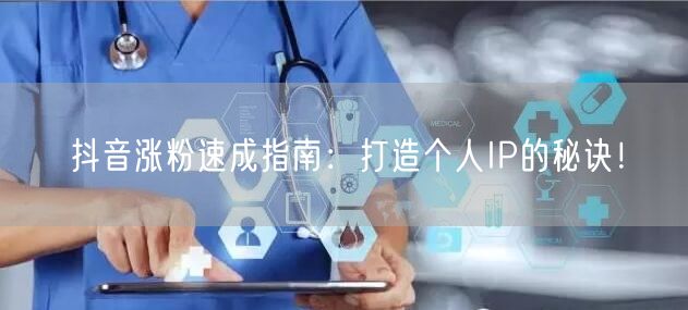 抖音涨粉速成指南:打造个人IP的秘诀!
