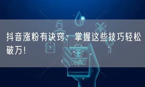 抖音涨粉有诀窍:掌握这些技巧轻松破万!
