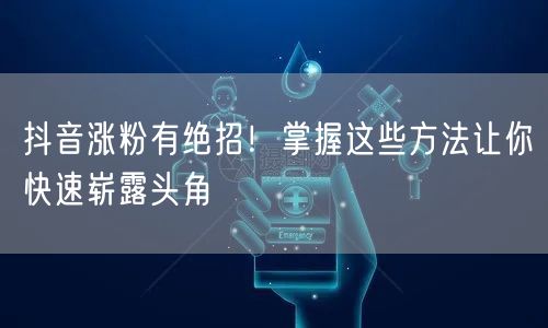 抖音涨粉有绝招!掌握这些方法让你快速崭露头角