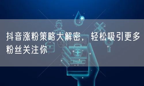 抖音涨粉策略大解密,轻松吸引更多粉丝关注你