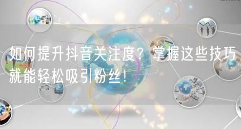 如何提升抖音关注度?掌握这些技巧就能轻松吸引粉丝!