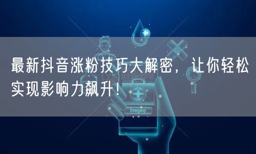 最新抖音涨粉技巧大解密,让你轻松实现影响力飙升!