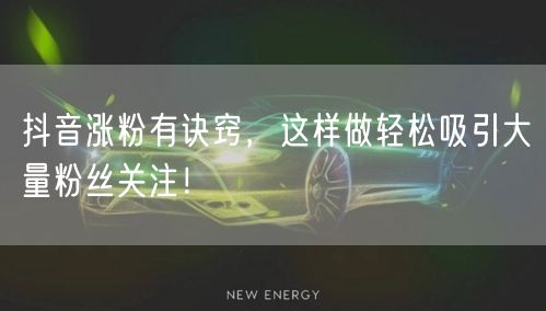 抖音涨粉有诀窍,这样做轻松吸引大量粉丝关注!