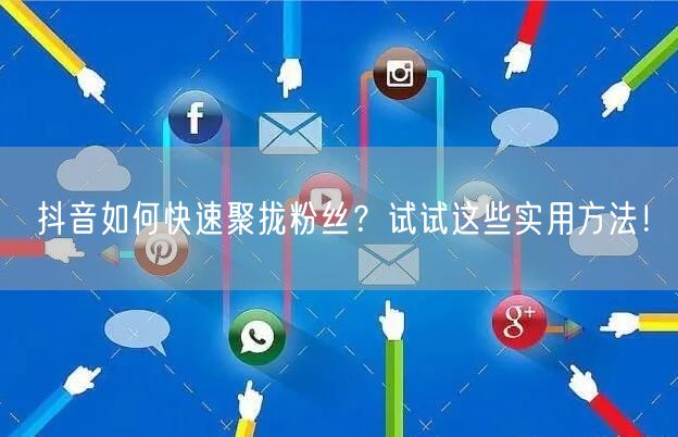 抖音如何快速聚拢粉丝?试试这些实用方法!
