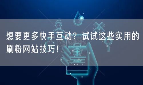 想要更多快手互动?试试这些实用的刷粉网站技巧!