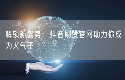 解锁新姿势:抖音刷赞官网助力你成为人气王