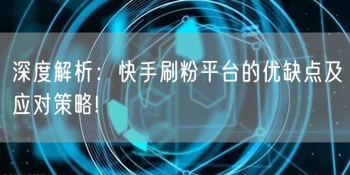 深度解析:快手刷粉平台的优缺点及应对策略!
