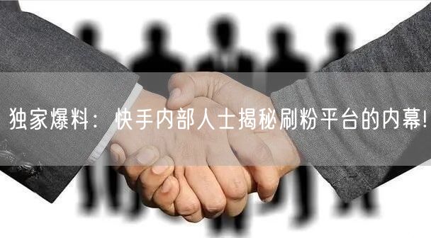 独家爆料:快手内部人士揭秘刷粉平台的内幕!